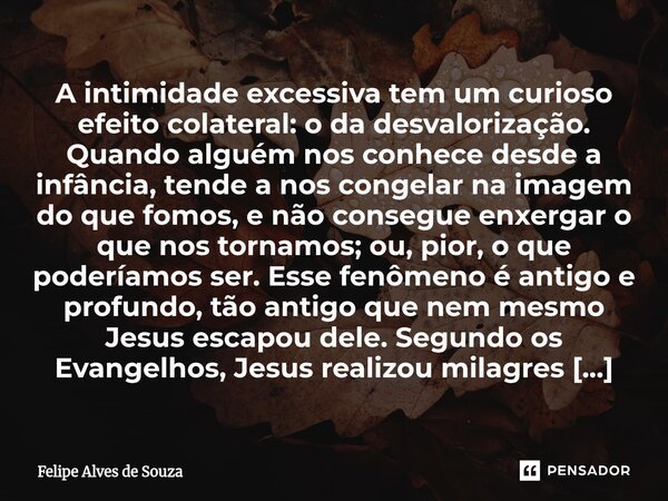 A intimidade excessiva tem um curioso efeito colateral: o da desvalorização. Quando alguém nos conhece desde a infância, tende a nos congelar na imagem do que ... Frase de Felipe Alves de Souza.