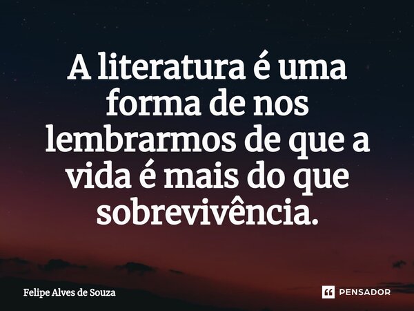 ⁠A literatura é uma forma de nos lembrarmos de que a vida é mais do que sobrevivência.... Frase de Felipe Alves de Souza.