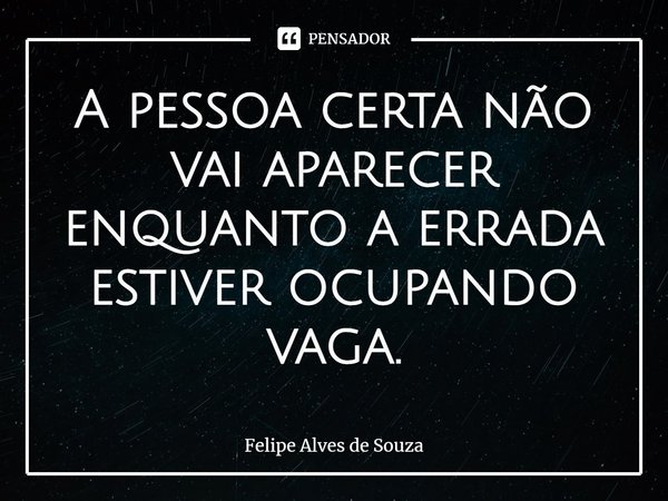 ⁠⁠A pessoa certa não vai aparecer enquanto a errada estiver ocupando vaga.... Frase de Felipe Alves de Souza.