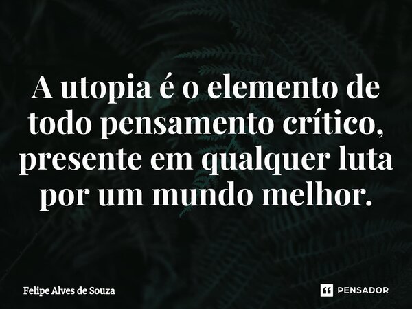 ⁠A utopia é o elemento de todo pensamento crítico, presente em qualquer luta por um mundo melhor.... Frase de Felipe Alves de Souza.