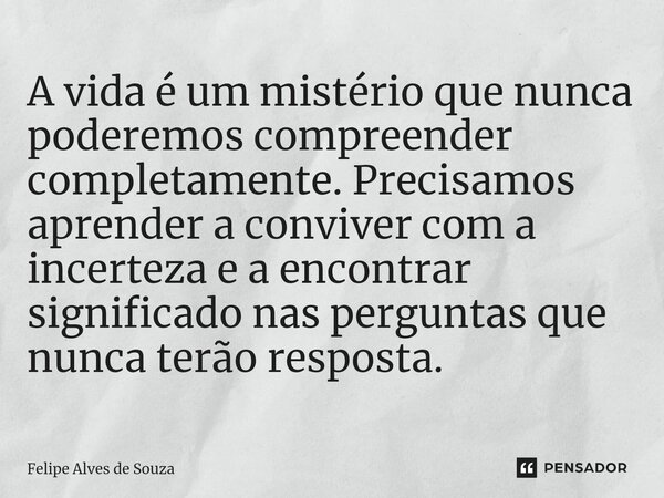 ⁠A vida é um mistério que nunca poderemos compreender completamente. Precisamos aprender a conviver com a incerteza e a encontrar significado nas perguntas que ... Frase de Felipe Alves de Souza.