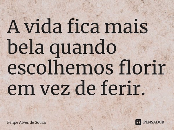 ⁠A vida fica mais bela quando escolhemos florir em vez de ferir.... Frase de Felipe Alves de Souza.