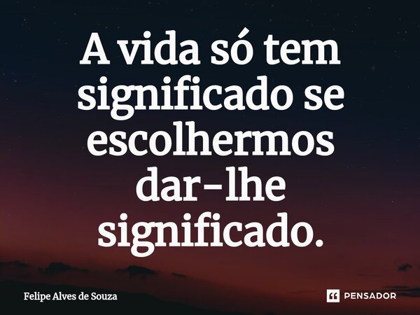 A vida só tem significado se escolhermos dar-lhe significado⁠.... Frase de Felipe Alves de Souza.