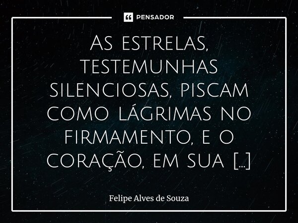 ⁠As estrelas, testemunhas silenciosas, piscam como lágrimas no firmamento, e o coração, em sua solitude profunda, sussurra segredos ao vento noturno, onde o sil... Frase de Felipe Alves de Souza.