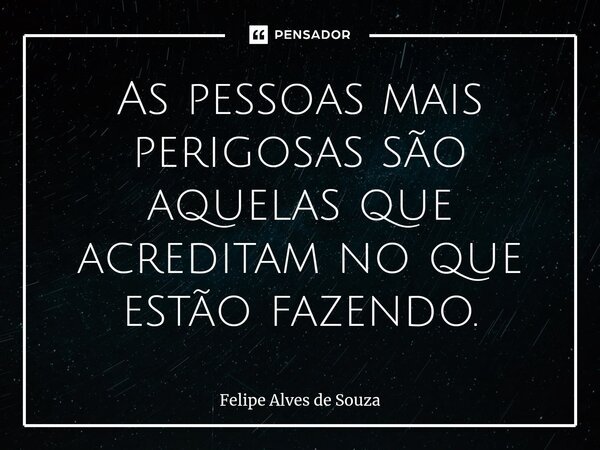 ⁠As pessoas mais perigosas são aquelas que acreditam no que estão fazendo.... Frase de Felipe Alves de Souza.