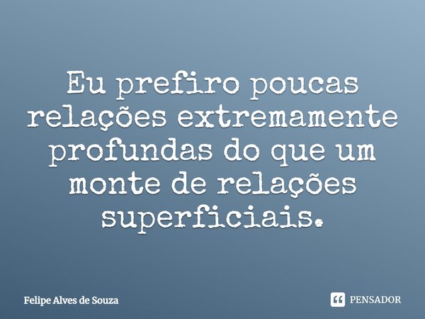 ⁠Eu prefiro poucas relações extremamente profundas do que um monte de relações superficiais.... Frase de Felipe Alves de Souza.