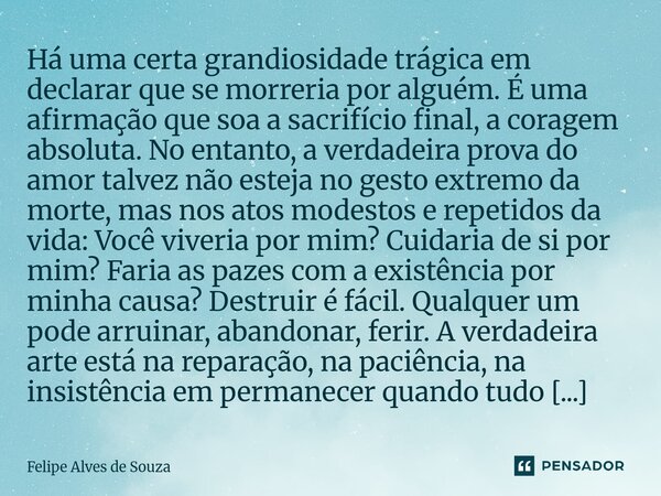 Há uma certa grandiosidade trágica em declarar que se morreria por alguém. É uma afirmação que soa a sacrifício final, a coragem absoluta. No entanto, a verdad... Frase de Felipe Alves de Souza.