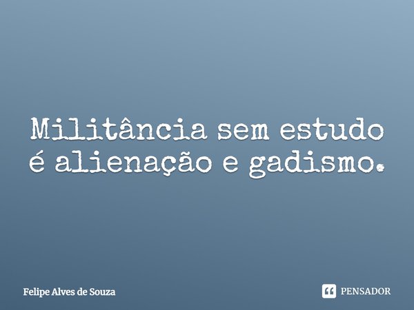 ⁠Militância sem estudo é alienação e gadismo.... Frase de Felipe Alves de Souza.