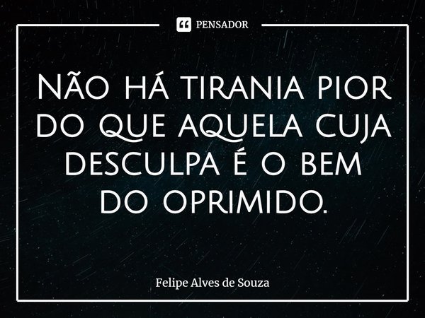 ⁠Não há tirania pior do que aquela cuja desculpa é o bem do oprimido.... Frase de Felipe Alves de Souza.