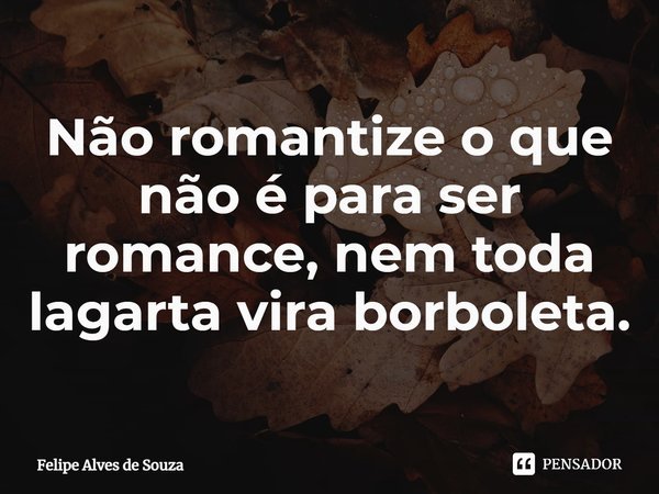 ⁠Não romantize o que não é para ser romance, nem toda lagarta vira borboleta.... Frase de Felipe Alves de Souza.