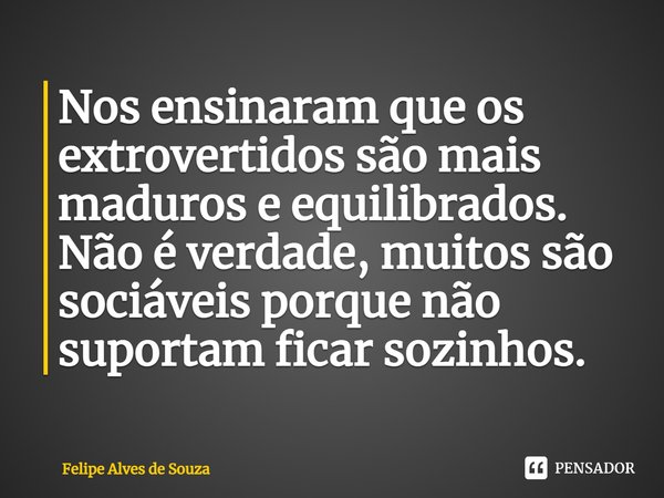 ⁠Nos ensinaram que os extrovertidos são mais maduros e equilibrados. Não é verdade, muitos são sociáveis porque não suportam ficar sozinhos.... Frase de Felipe Alves de Souza.