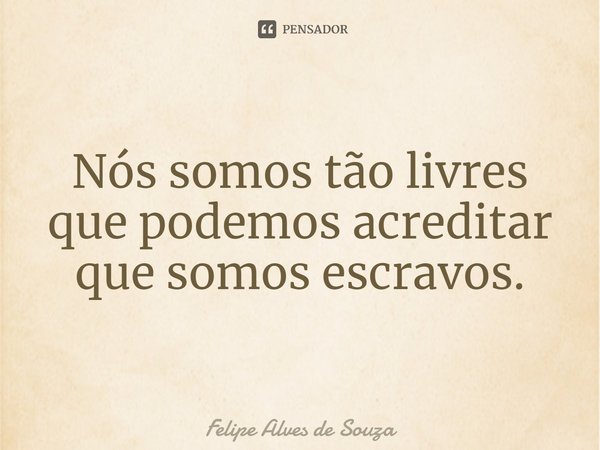 ⁠Nós somos tão livres que podemos acreditar que somos escravos.... Frase de Felipe Alves de Souza.