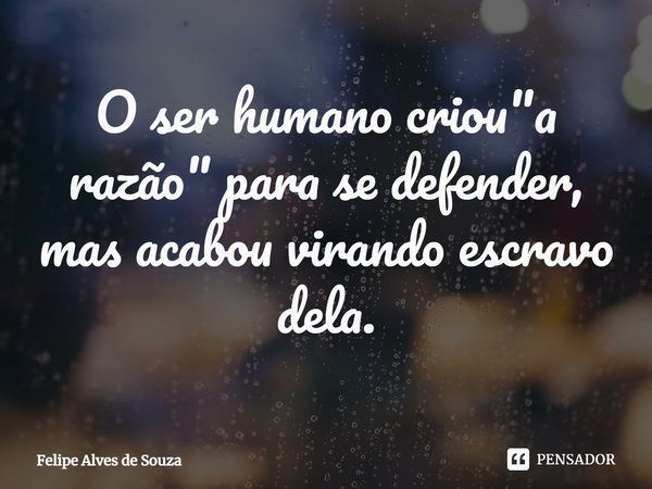 ⁠⁠O ser humano criou "a razão" para se defender, mas acabou virando escravo dela.... Frase de Felipe Alves de Souza.