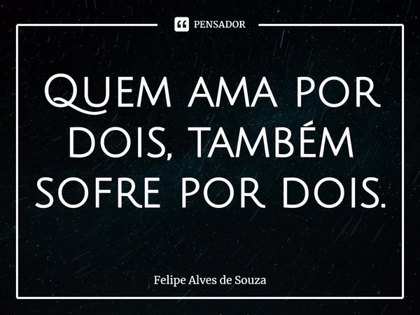 ⁠⁠Quem ama por dois, também sofre por dois.... Frase de Felipe Alves de Souza.