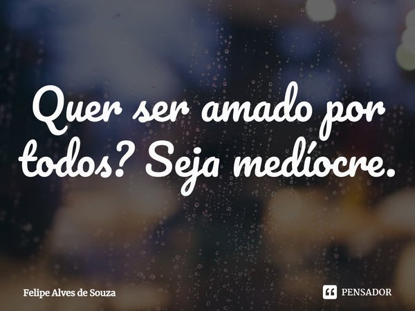 ⁠Quer ser amado por todos? Seja medíocre.... Frase de Felipe Alves de Souza.