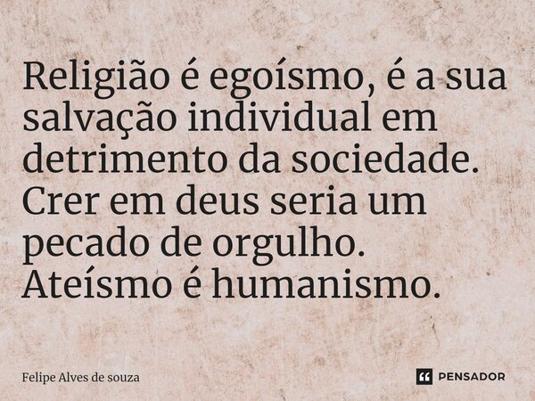 ⁠Religião é egoísmo, é a sua salvação individual em detrimento da sociedade. Crer em deus seria um pecado de orgulho. Ateísmo é humanismo.... Frase de Felipe Alves de Souza.