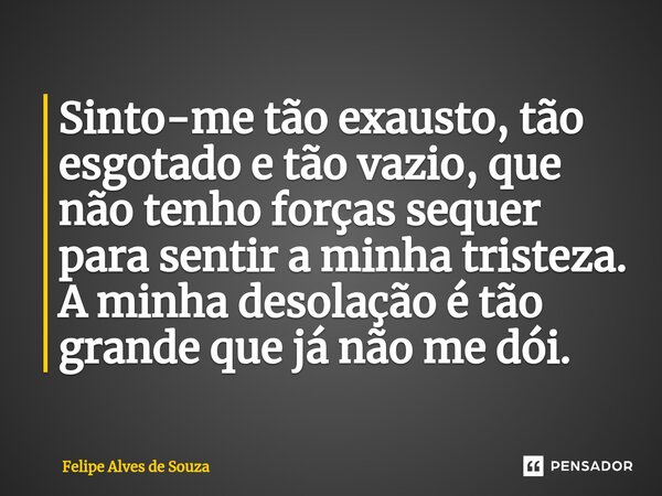 ⁠Sinto-me tão exausto, tão esgotado e tão vazio, que não tenho forças sequer para sentir a minha tristeza. A minha desolação é tão grande que já não me dói.... Frase de Felipe Alves de Souza.