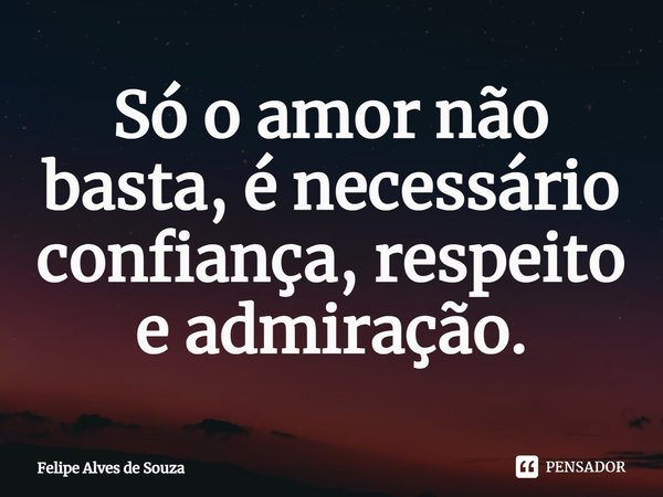 ⁠Só o amor não basta, é necessário confiança, respeito e admiração.... Frase de Felipe Alves de Souza.