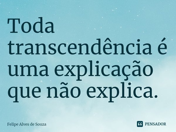 ⁠⁠Toda transcendência é uma explicação que não explica.... Frase de Felipe Alves de Souza.