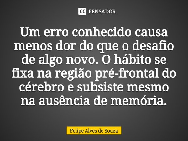 ⁠⁠Um erro conhecido causa menos dor do que o desafio de algo novo. O hábito se fixa na região pré-frontal do cérebro e subsiste mesmo na ausência de memória.... Frase de Felipe Alves de Souza.