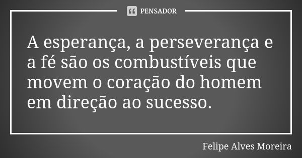 A esperança, a perseverança e a fé são os combustíveis que movem o coração do homem em direção ao sucesso.... Frase de Felipe Alves Moreira.