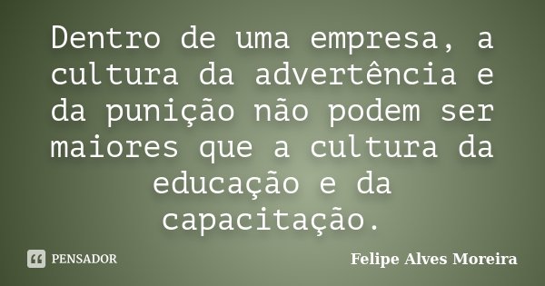 Dentro de uma empresa, a cultura da advertência e da punição não podem ser maiores que a cultura da educação e da capacitação.... Frase de Felipe Alves Moreira.