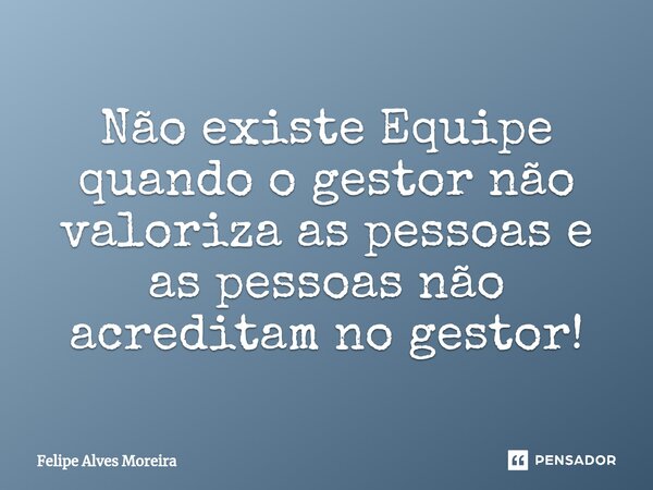 ⁠Não existe Equipe quando o gestor não valoriza as pessoas e as pessoas não acreditam no gestor!... Frase de Felipe Alves Moreira.