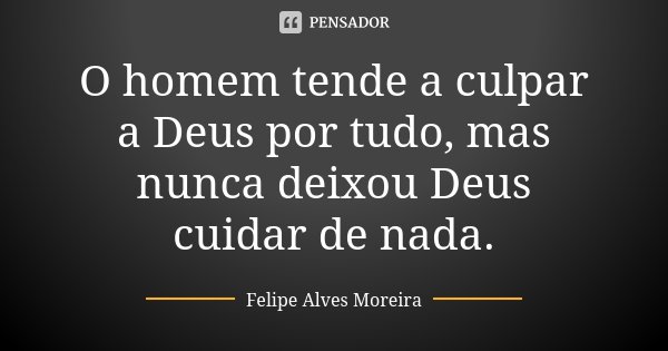 O homem tende a culpar a Deus por tudo, mas nunca deixou Deus cuidar de nada.... Frase de Felipe Alves Moreira.