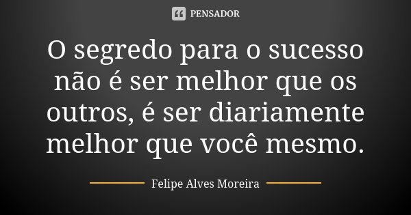 O segredo para o sucesso não é ser melhor que os outros, é ser diariamente melhor que você mesmo.... Frase de Felipe Alves Moreira.