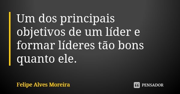 Um dos principais objetivos de um líder e formar líderes tão bons quanto ele.... Frase de Felipe Alves Moreira.