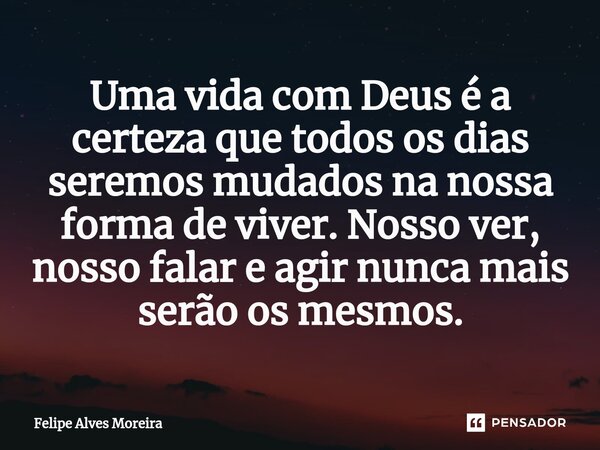 ⁠Uma vida com Deus é a certeza que todos os dias seremos mudados na nossa forma de viver. Nosso ver, nosso falar e agir nunca mais serão os mesmos.... Frase de Felipe Alves Moreira.