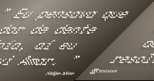 " Eu pensava que dor de dente doía, ai eu resolvi Amar. "... Frase de Felipe Alves.