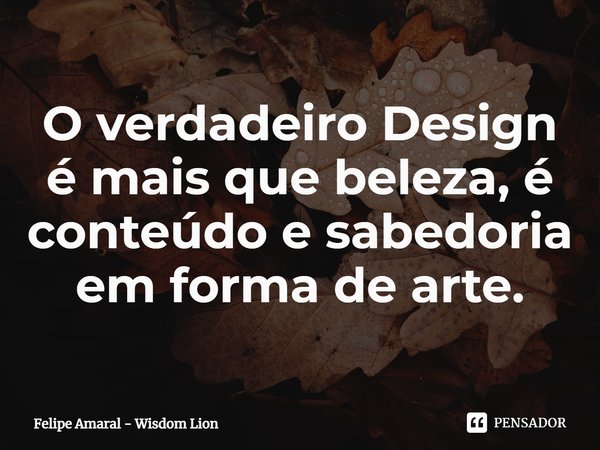 ⁠O verdadeiro Design é mais que beleza, é conteúdo e sabedoria em forma de arte.... Frase de Felipe Amaral - Wisdom Lion.