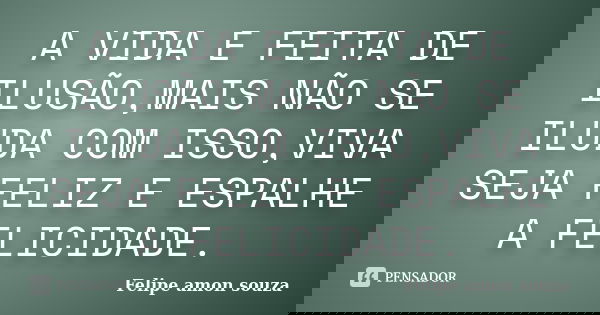 A VIDA E FEITA DE ILUSÃO,MAIS NÃO SE ILUDA COM ISSO,VIVA SEJA FELIZ E ESPALHE A FELICIDADE.... Frase de Felipe amon souza.