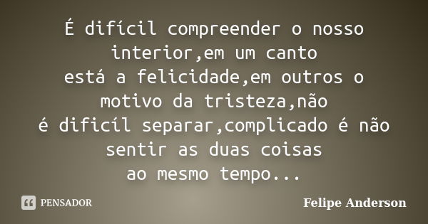 É difícil compreender o nosso interior,em um canto está a felicidade,em outros o motivo da tristeza,não é dificíl separar,complicado é não sentir as duas coisas... Frase de Felipe Anderson.