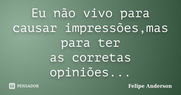 Eu não vivo para causar impressões,mas para ter as corretas opiniões...... Frase de Felipe Anderson.