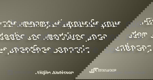 Forte mesmo,é aquele que tem todos os motivos pra chorar,e prefere sorrir.... Frase de Felipe Anderson.