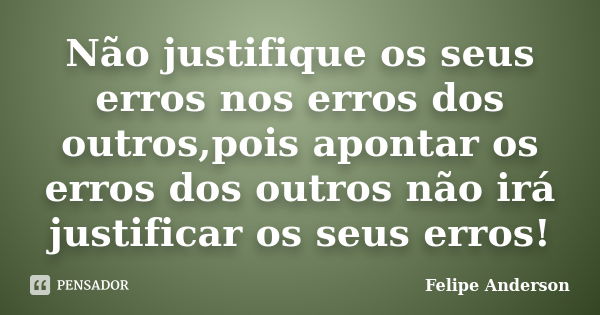 Não justifique os seus erros nos erros dos outros,pois apontar os erros dos outros não irá justificar os seus erros!... Frase de Felipe Anderson.