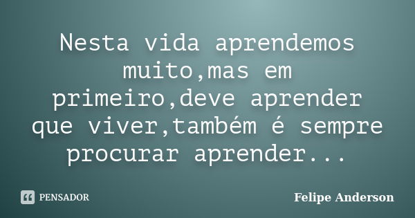 Nesta vida aprendemos muito,mas em primeiro,deve aprender que viver,também é sempre procurar aprender...... Frase de Felipe Anderson.