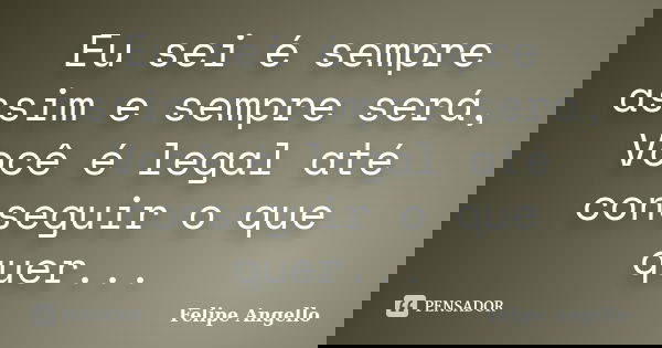 Eu sei é sempre assim e sempre será, Você é legal até conseguir o que quer...... Frase de Felipe Angello.