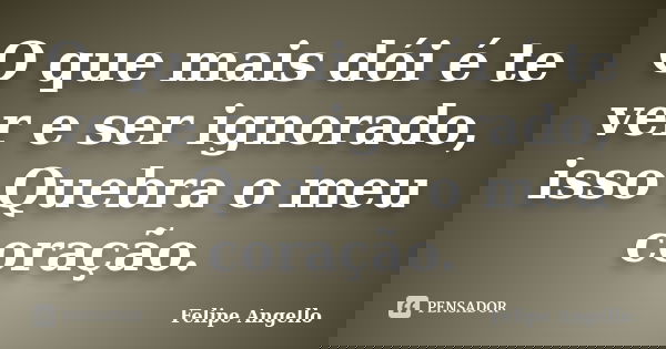 O que mais dói é te ver e ser ignorado, isso Quebra o meu coração.... Frase de Felipe Angello.