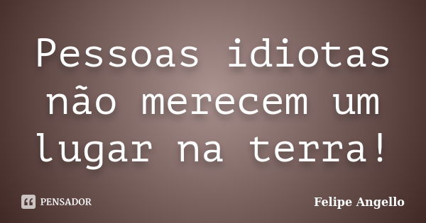 Pessoas idiotas não merecem um lugar na terra!... Frase de Felipe Angello.