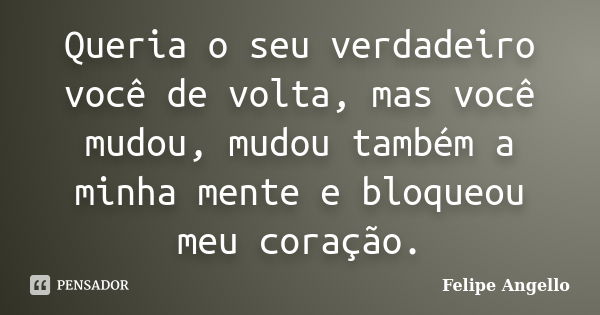 Queria o seu verdadeiro você de volta, mas você mudou, mudou também a minha mente e bloqueou meu coração.... Frase de Felipe Angello.