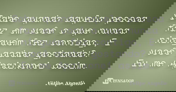 Sabe quando aquela pessoa faz em você o que nunca ninguém fez contigo, E você acaba gostando? Eu me Apaixonei assim.... Frase de Felipe Angello.