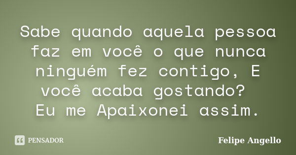 Sabe quando aquela pessoa faz em você o que nunca ninguém fez contigo, E você acaba gostando? Eu me Apaixonei assim.... Frase de Felipe Angello.