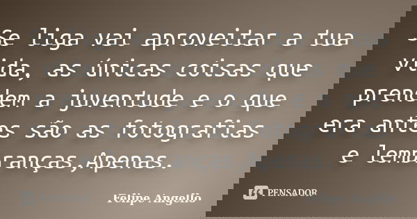 Se liga vai aproveitar a tua vida, as únicas coisas que prendem a juventude e o que era antes são as fotografias e lembranças,Apenas.... Frase de Felipe Angello.