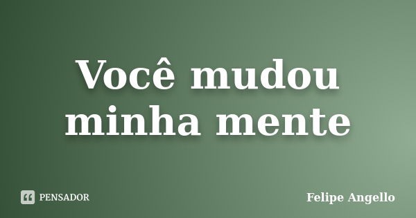 Você mudou minha mente... Frase de Felipe Angello.