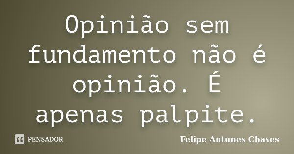 Opinião sem fundamento não é opinião. É apenas palpite.... Frase de Felipe Antunes Chaves.