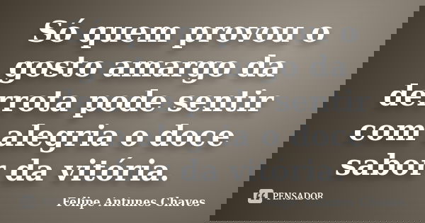 Só quem provou o gosto amargo da derrota pode sentir com alegria o doce sabor da vitória.... Frase de Felipe Antunes Chaves.