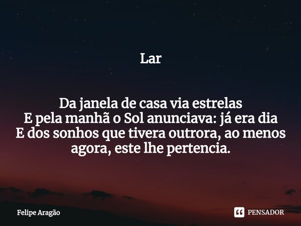 ⁠Lar Da janela de casa via estrelas
E pela manhã o Sol anunciava: já era dia
E dos sonhos que tivera outrora, ao menos agora, este lhe pertencia.... Frase de Felipe Aragão.